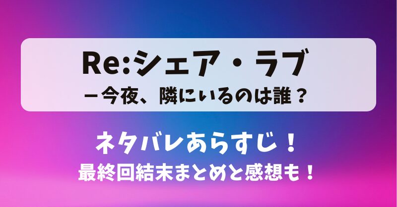 Re:シェアラブ 今夜隣にいるのは誰 ネタバレあらすじ！最終回結末まとめと感想も！