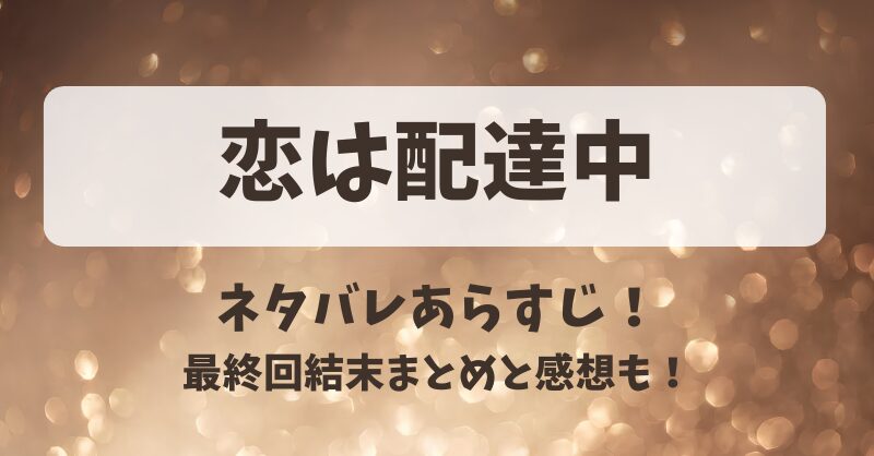 恋は配達中 ネタバレあらすじ！最終回結末まとめと感想も！