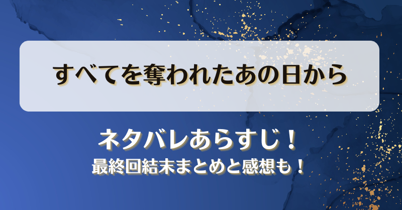 すべてを奪われたあの日から ネタバレあらすじ！最終回結末まとめと感想も！