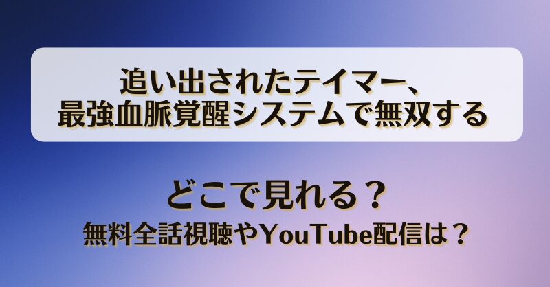 追い出されたテイマー最強血脈覚醒システムで無双する どこで見れる？無料全話視聴やYouTube配信は？