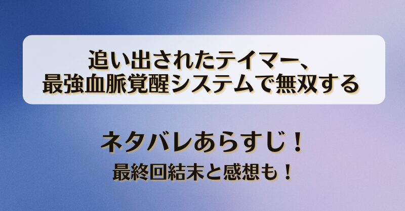 追い出されたテイマー最強血脈覚醒システムで無双する ネタバレあらすじ！最終回結末と感想も！