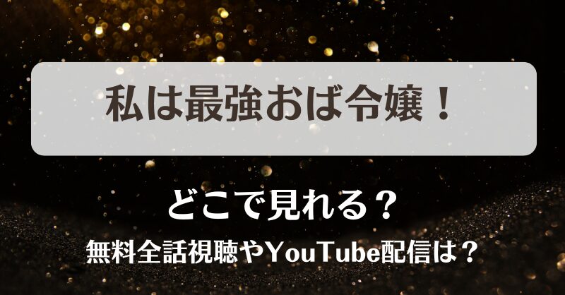 私は最強おば令嬢 どこで見れる？無料全話視聴やYouTube配信は？