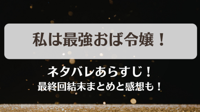 私は最強おば令嬢 ネタバレあらすじ！最終回結末まとめと感想も！