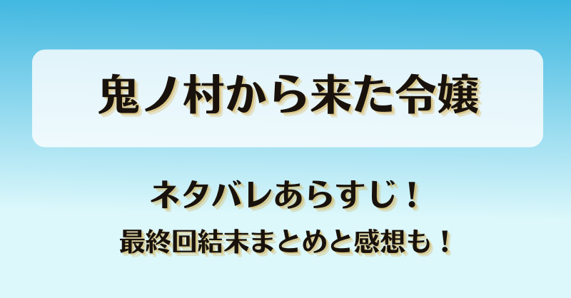 鬼ノ村から来た令嬢 ネタバレあらすじ！最終回結末まとめと感想も！