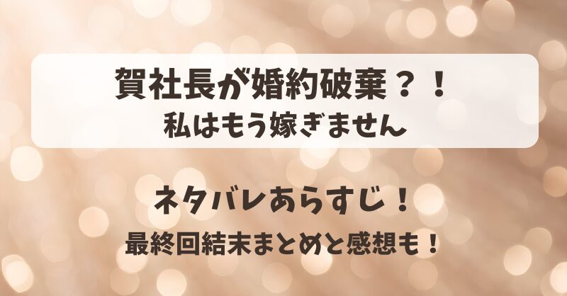 賀社長が婚約破棄 私はもう嫁ぎません ネタバレあらすじ！最終回結末まとめと感想も！