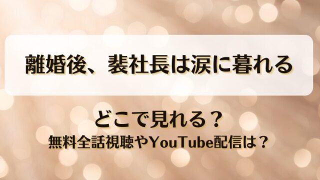 離婚後裴社長は涙に暮れる どこで見れる？無料全話視聴やYouTube配信は？