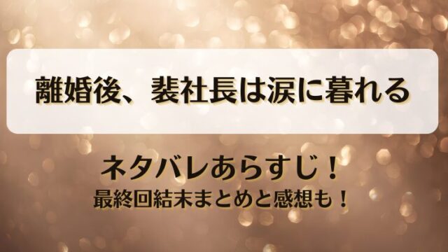 離婚後裴社長は涙に暮れる ネタバレあらすじ！最終回結末まとめと感想も！