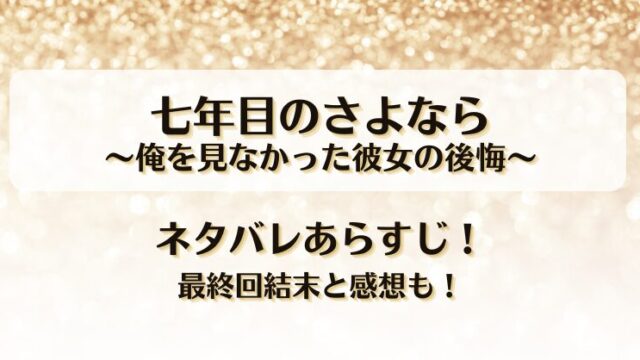七年目のさよなら俺を見なかった彼女の後悔 ネタバレあらすじ！最終回結末と感想も！