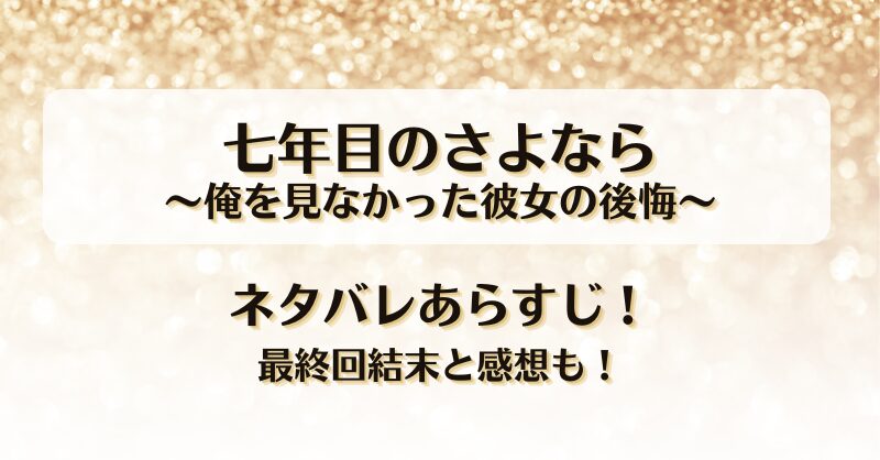 七年目のさよなら俺を見なかった彼女の後悔 ネタバレあらすじ！最終回結末と感想も！