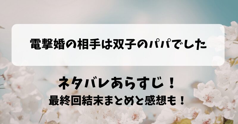 電撃婚の相手は双子のパパでした ネタバレあらすじ！最終回結末まとめと感想も！