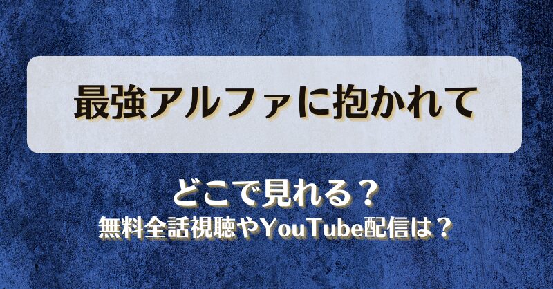 最強アルファに抱かれて どこで見れる？無料全話視聴やYouTube配信は？