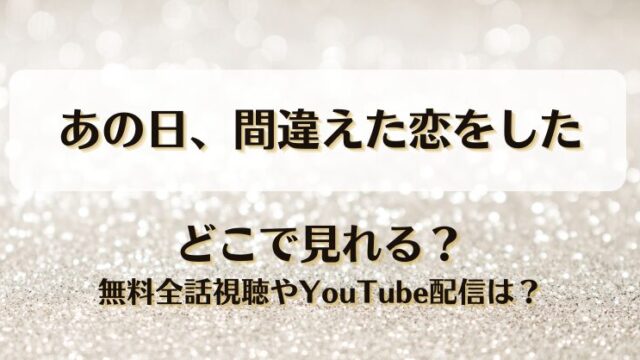 あの日間違えた恋をした どこで見れる？無料全話視聴やYouTube配信は？
