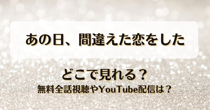 あの日間違えた恋をした どこで見れる？無料全話視聴やYouTube配信は？