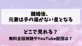 離婚後元妻は手の届かない星となる どこで見れる？無料全話視聴やYouTube配信は？