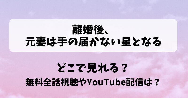 離婚後元妻は手の届かない星となる どこで見れる？無料全話視聴やYouTube配信は？