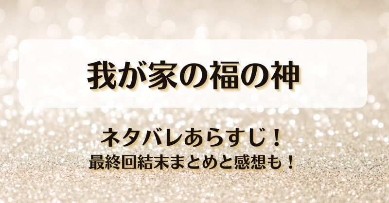 我が家の福の神 ネタバレあらすじ！最終回結末まとめと感想も！