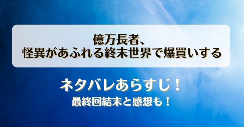 億万長者怪異があふれる終末世界で爆買いする ネタバレあらすじ！最終回結末と感想も！