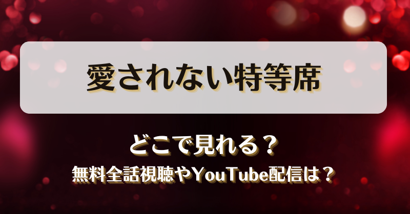 愛されない特等席 どこで見れる？無料全話視聴やYouTube配信は？