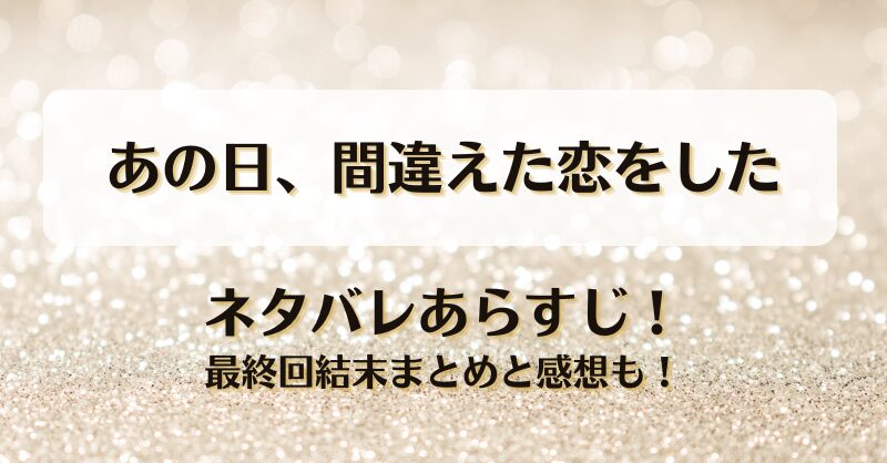 あの日間違えた恋をした ネタバレあらすじ！最終回結末まとめと感想も！