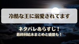 冷酷な王に溺愛されてます ネタバレあらすじ！最終回結末まとめと感想も！