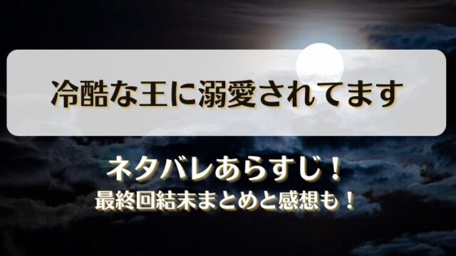 冷酷な王に溺愛されてます ネタバレあらすじ！最終回結末まとめと感想も！