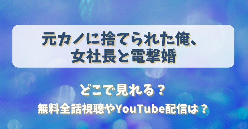 元カノに捨てられた俺 女社長と電撃婚 どこで見れる？無料全話視聴やYouTube配信は？