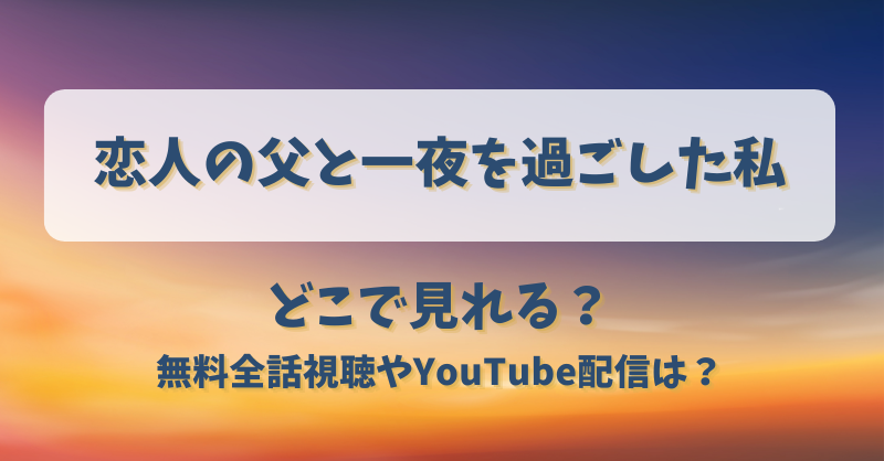 恋人の父と一夜を過ごした私 どこで見れる？無料全話視聴やYouTube配信は？