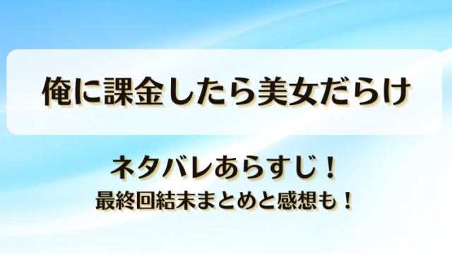 俺に課金したら美女だらけ ネタバレあらすじ！最終回結末まとめと感想も！