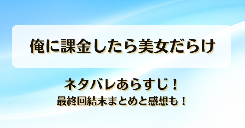 俺に課金したら美女だらけ ネタバレあらすじ！最終回結末まとめと感想も！