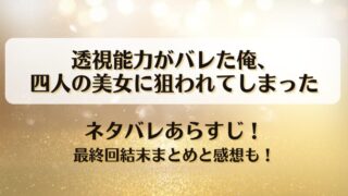 透視能力がバレた俺四人の美女に狙われてしまった ネタバレあらすじ！最終回結末まとめと感想も！