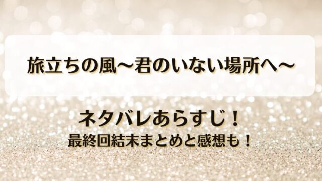 旅立ちの風君のいない場所へ ネタバレあらすじ！最終回結末まとめと感想も！