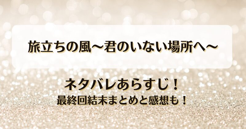 旅立ちの風君のいない場所へ ネタバレあらすじ！最終回結末まとめと感想も！