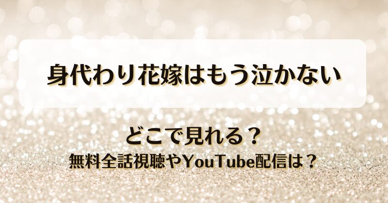 身代わり花嫁はもう泣かない どこで見れる？無料全話視聴やYouTube配信は？