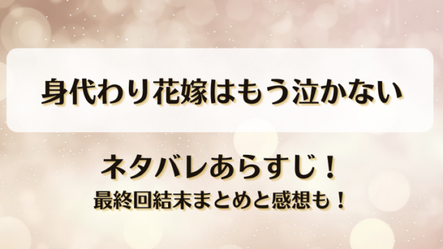 身代わり花嫁はもう泣かない ネタバレあらすじ！最終回結末まとめと感想も！