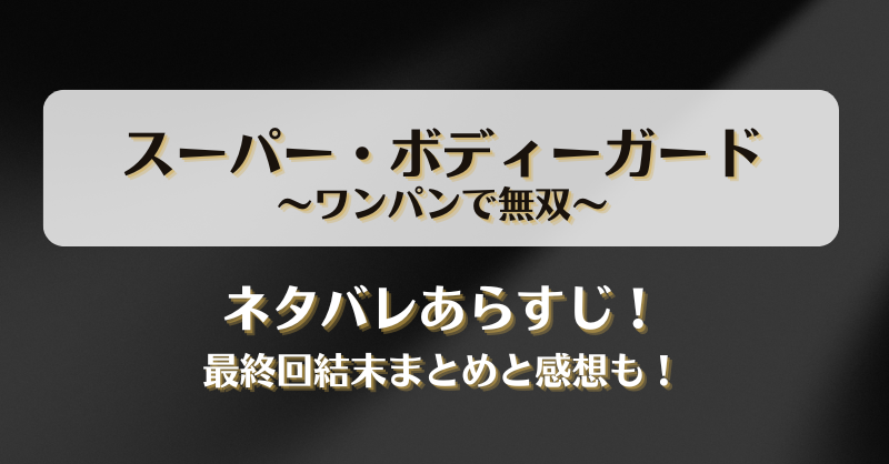 スーパーボディーガードワンパンで無双 ネタバレあらすじ！最終回結末まとめと感想も！