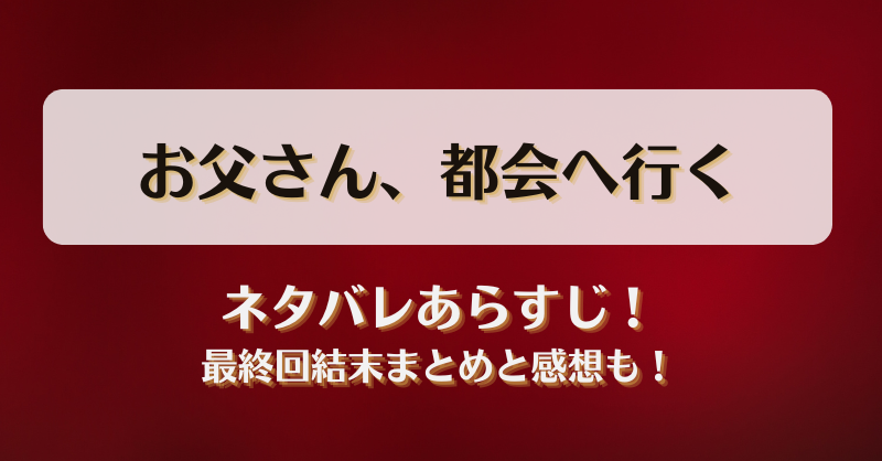 お父さん都会へ行く ネタバレあらすじ！最終回結末まとめと感想も！