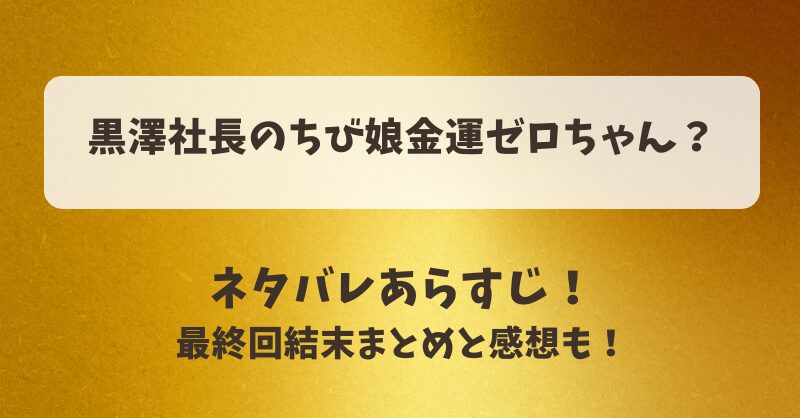 黒澤社長のちび娘金運ゼロちゃん ネタバレあらすじ！最終回結末まとめと感想も！