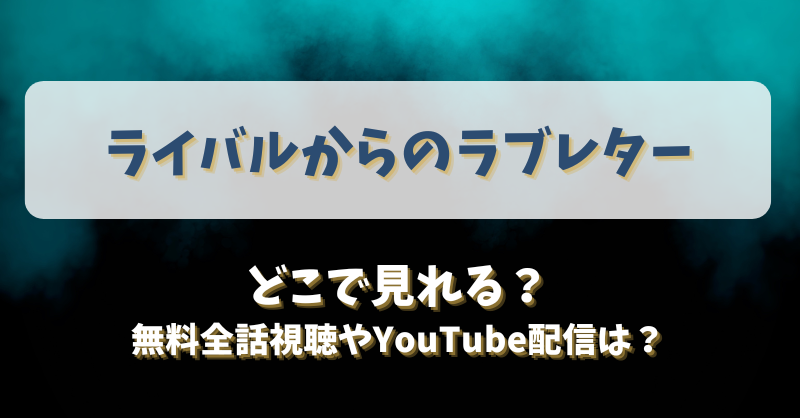 ライバルからのラブレター どこで見れる？無料全話視聴やYouTube配信は？