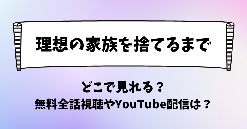 理想の家族を捨てるまで どこで見れる？無料全話視聴やYouTube配信は？