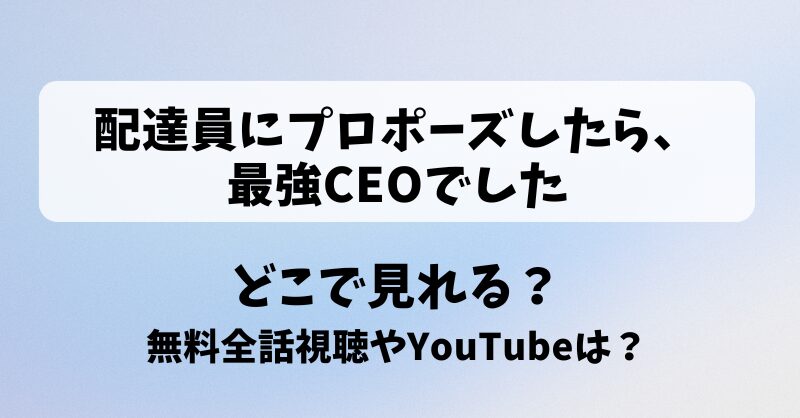 配達員にプロポーズしたら最強CEOでした どこで見れる？無料全話視聴やYouTubeは？