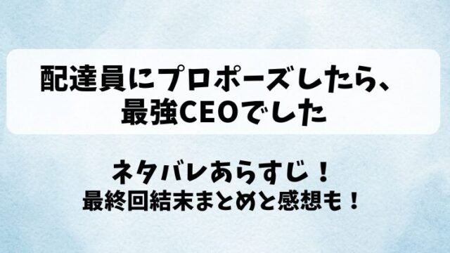 配達員にプロポーズしたら最強CEOでした ネタバレあらすじ！最終回結末まとめと感想も！
