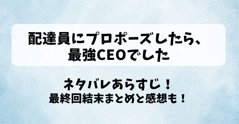 配達員にプロポーズしたら最強CEOでした ネタバレあらすじ！最終回結末まとめと感想も！
