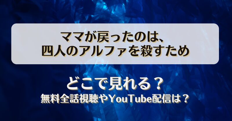 ママが戻ったのは四人のアルファを殺すため どこで見れる？無料全話視聴やYouTube配信は？