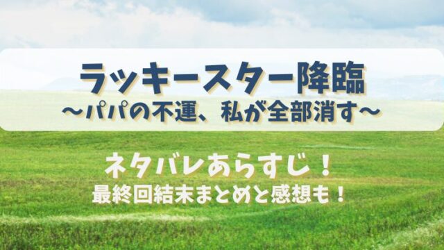 ラッキースター降臨パパの不運私が全部消す ネタバレあらすじ！最終回結末まとめと感想も！
