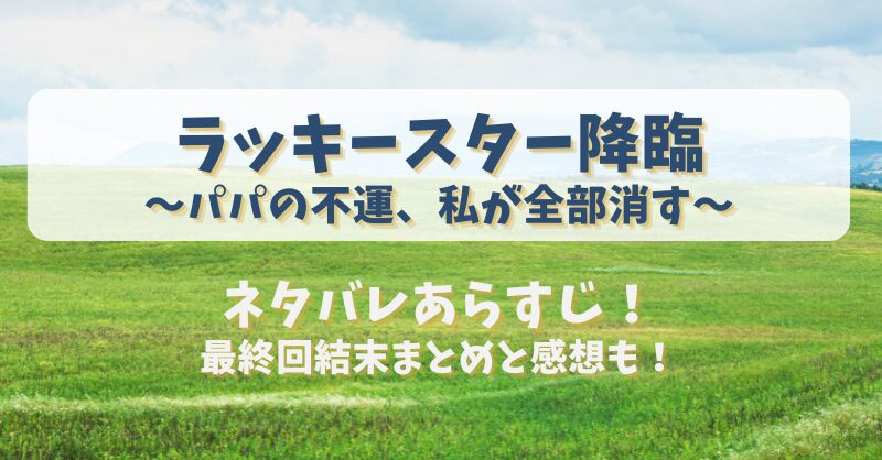 ラッキースター降臨パパの不運私が全部消す ネタバレあらすじ！最終回結末まとめと感想も！
