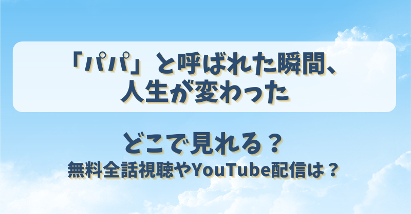 「パパ」と呼ばれた瞬間、人生が変わった　どこで見れる？無料全話視聴やYouTube配信は？