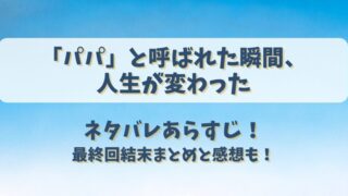 パパと呼ばれた瞬間人生が変わった ネタバレあらすじ！最終回結末まとめと感想も！
