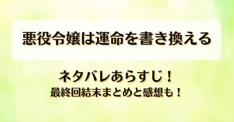 悪役令嬢は運命を書き換える ネタバレあらすじ！最終回結末まとめと感想も！