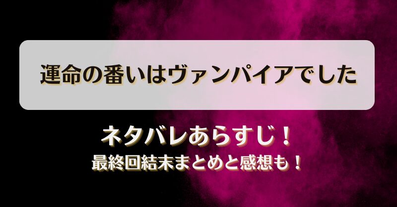運命の番いはヴァンパイアでした ネタバレあらすじ！最終回結末まとめと感想も！