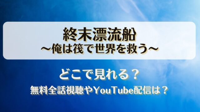 終末漂流船俺は筏で世界を救う どこで見れる？無料全話視聴やYouTube配信は？